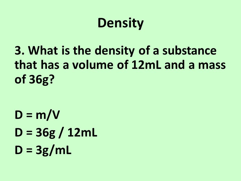 Density 3. What is the density of a substance that has a volume of 12mL and a mass of 36g.