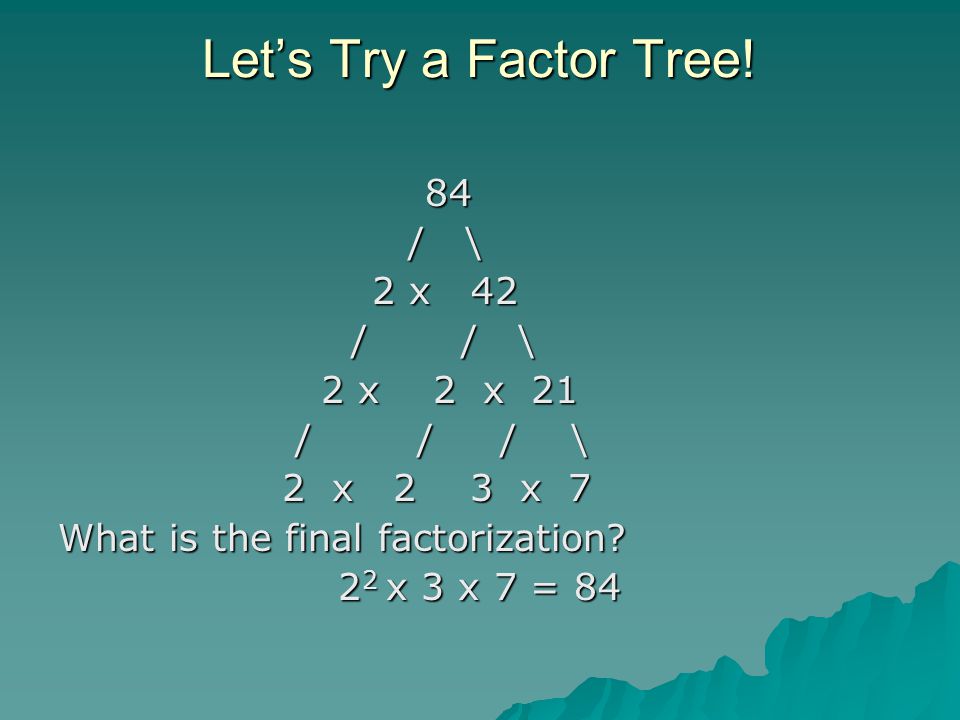 Let’s Try a Factor Tree! 84 / \ 2 x 42 / / \ 2 x 2 x 21 / / / \