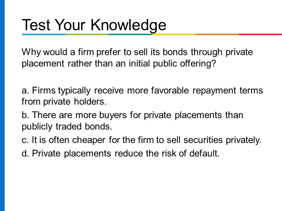 Test Your Knowledge Why would a firm prefer to sell its bonds through private placement rather than an initial public offering