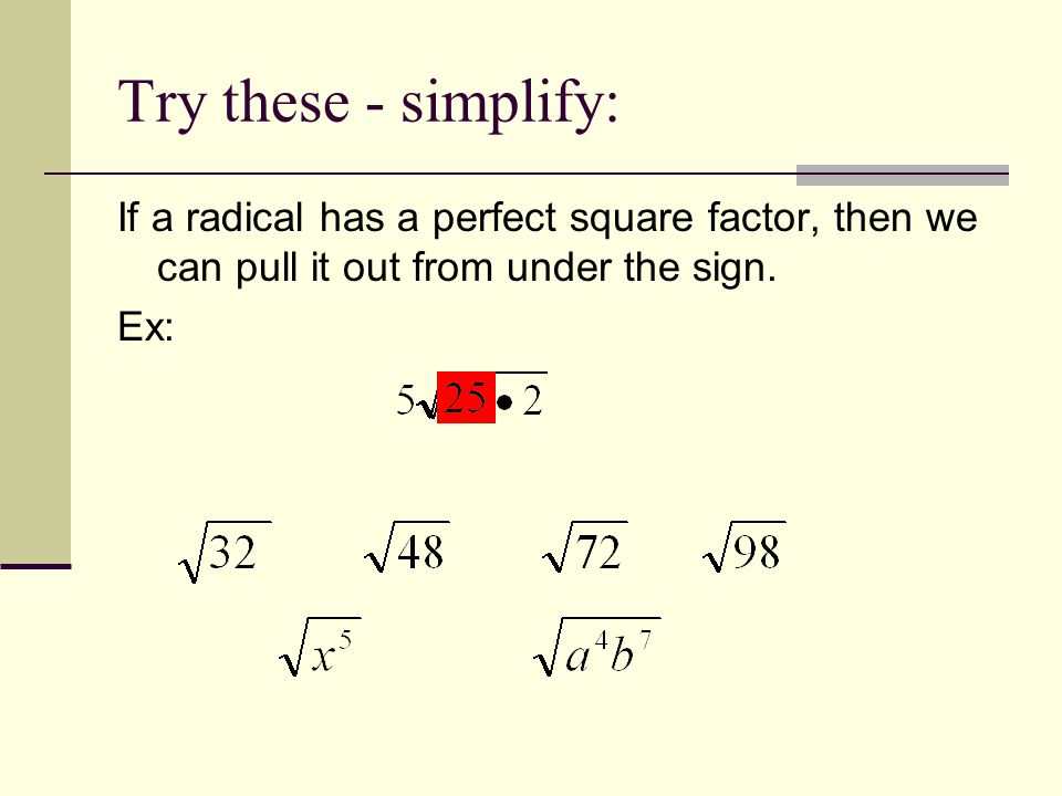 Try these - simplify: If a radical has a perfect square factor, then we can pull it out from under the sign.