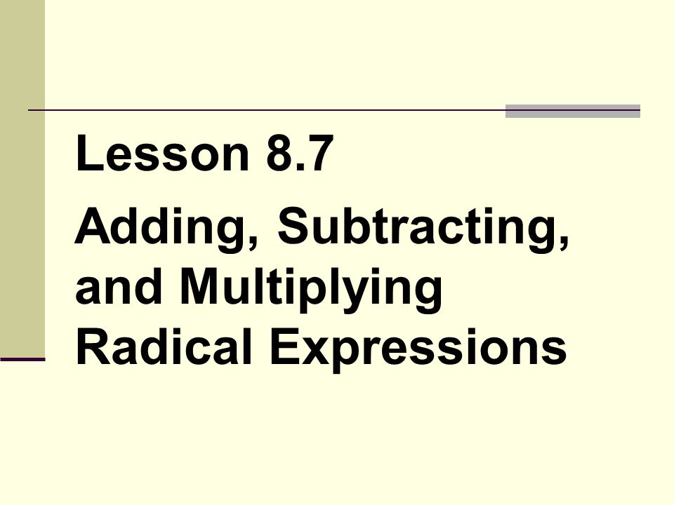 Lesson 8.7 Adding, Subtracting, and Multiplying Radical Expressions
