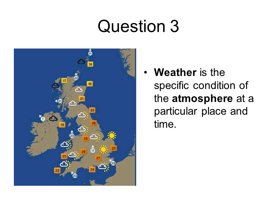 Question 3 Weather is the specific condition of the atmosphere at a particular place and time.