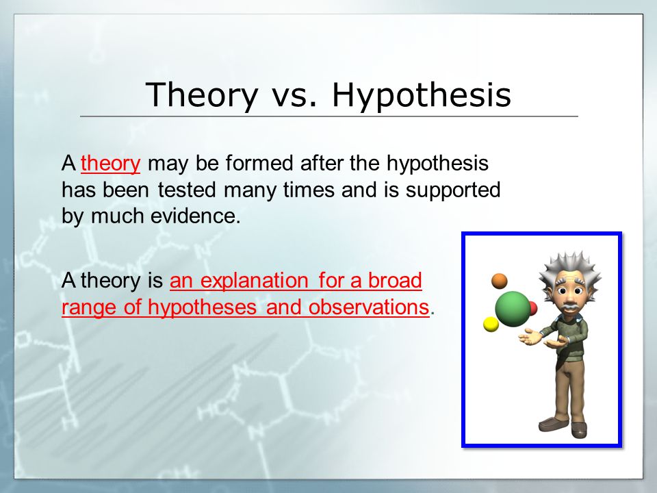 Theory vs. Hypothesis A theory may be formed after the hypothesis has been tested many times and is supported by much evidence.