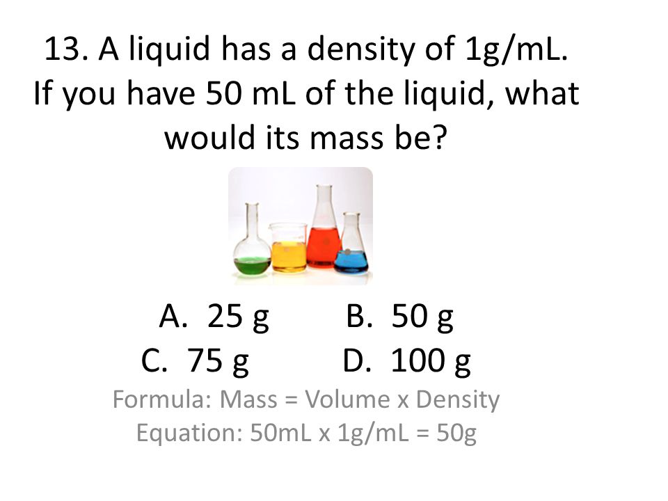Formula: Mass = Volume x Density Equation: 50mL x 1g/mL = 50g
