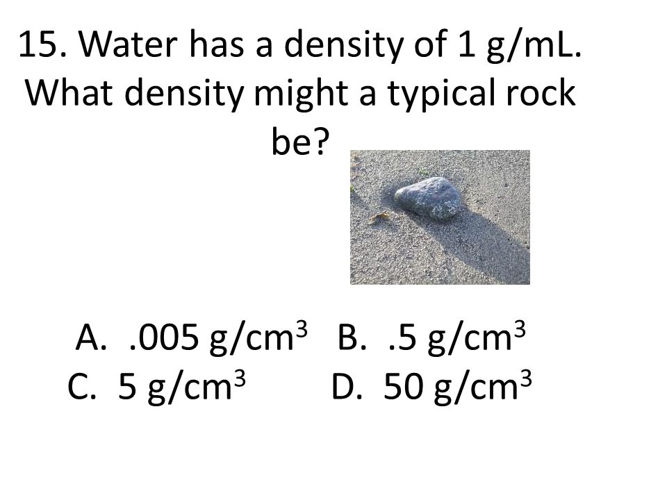 15. Water has a density of 1 g/mL. What density might a typical rock be.