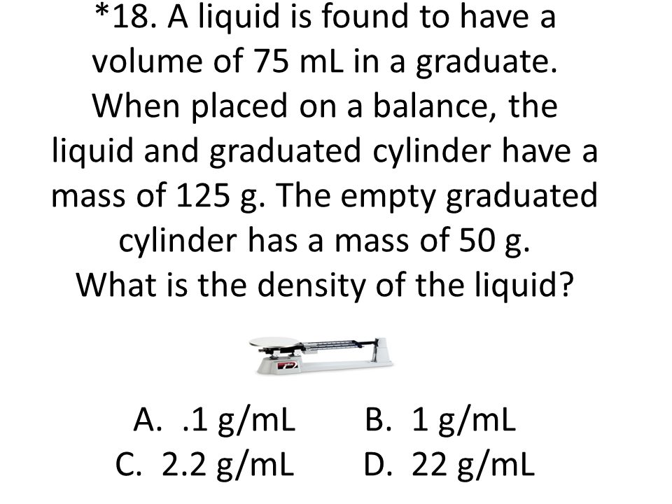 18. A liquid is found to have a volume of 75 mL in a graduate