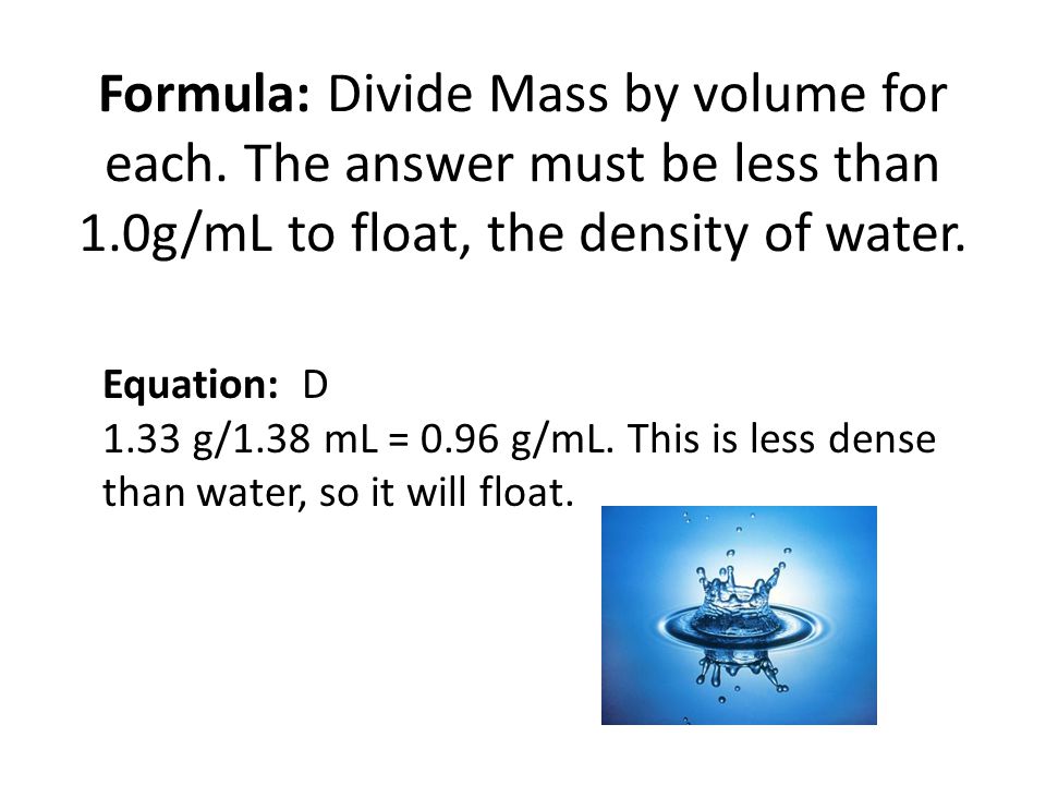 Formula: Divide Mass by volume for each. The answer must be less than 1.0g/mL to float, the density of water.