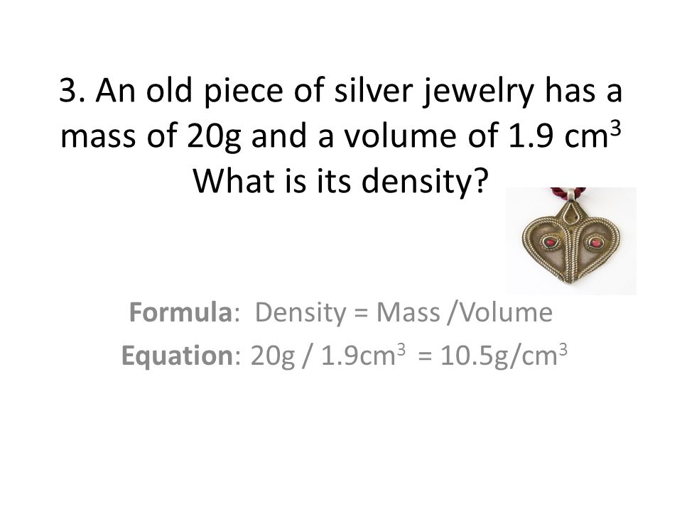 Formula: Density = Mass /Volume Equation: 20g / 1.9cm3 = 10.5g/cm3
