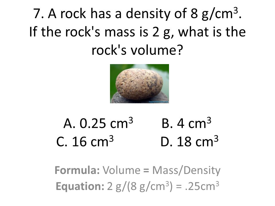 Formula: Volume = Mass/Density Equation: 2 g/(8 g/cm3) = .25cm3