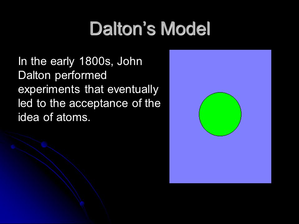 Dalton’s Model In the early 1800s, John Dalton performed experiments that eventually led to the acceptance of the idea of atoms.