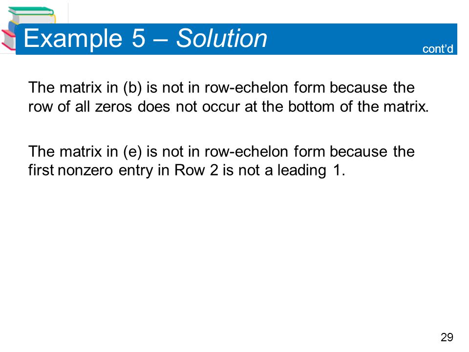 Example 5 – Solution cont’d. The matrix in (b) is not in row-echelon form because the row of all zeros does not occur at the bottom of the matrix.
