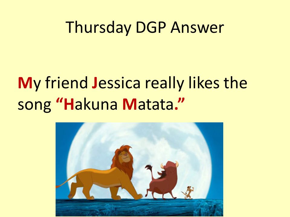 Thursday DGP Answer My friend Jessica really likes the song Hakuna Matata.