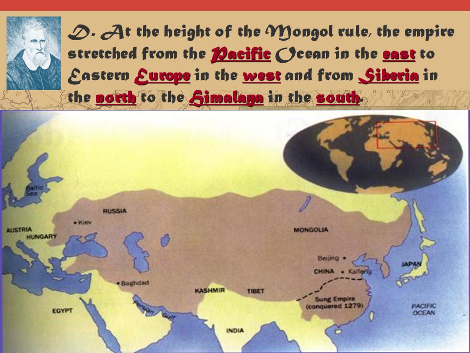 D. At the height of the Mongol rule, the empire stretched from the Pacific Ocean in the east to Eastern Europe in the west and from Siberia in the north to the Himalaya in the south.