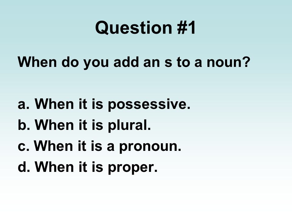 Question #1 When do you add an s to a noun When it is possessive.