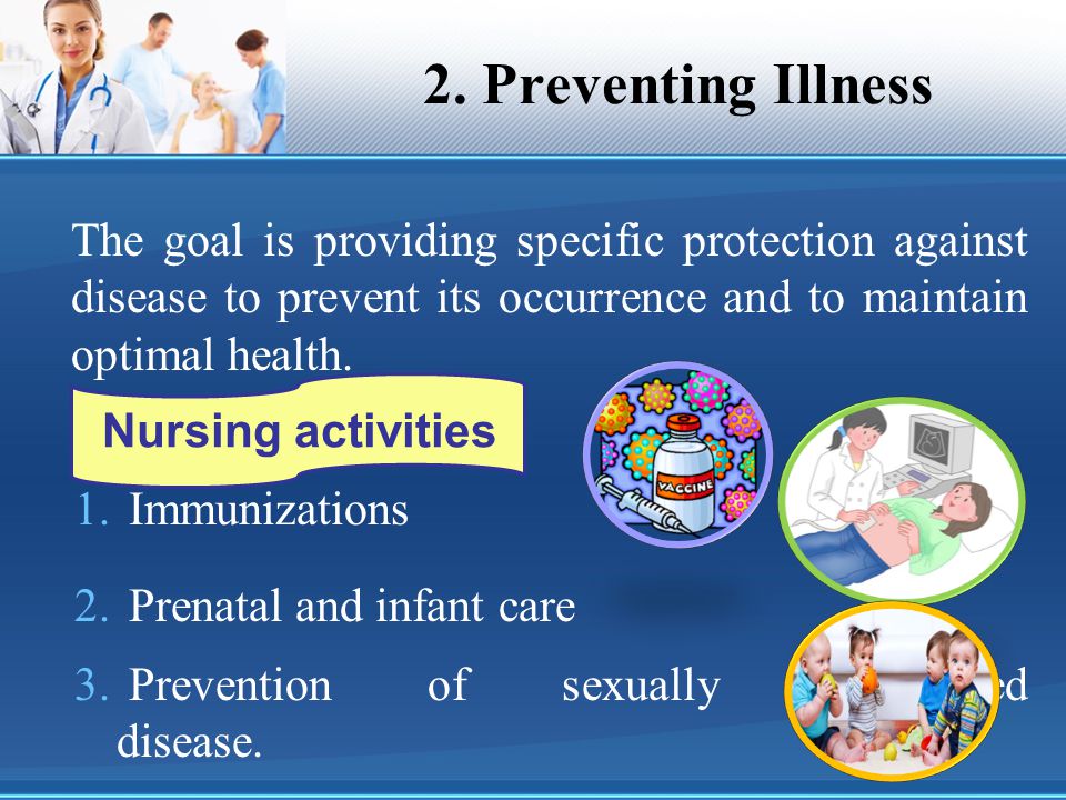2. Preventing Illness The goal is providing specific protection against disease to prevent its occurrence and to maintain optimal health.