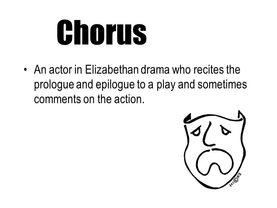 Chorus An actor in Elizabethan drama who recites the prologue and epilogue to a play and sometimes comments on the action.