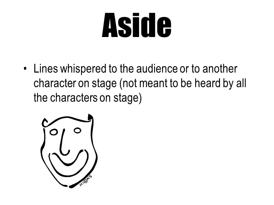 Aside Lines whispered to the audience or to another character on stage (not meant to be heard by all the characters on stage)