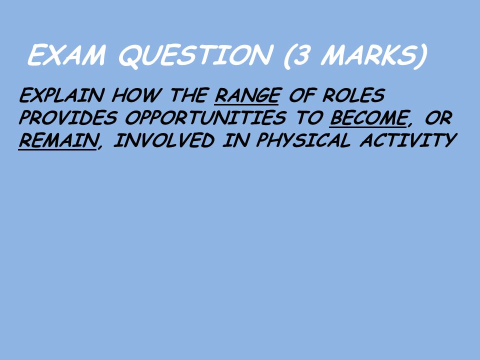 EXAM QUESTION (3 MARKS) EXPLAIN HOW THE RANGE OF ROLES PROVIDES OPPORTUNITIES TO BECOME, OR REMAIN, INVOLVED IN PHYSICAL ACTIVITY.