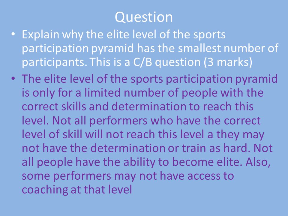 Question Explain why the elite level of the sports participation pyramid has the smallest number of participants. This is a C/B question (3 marks)