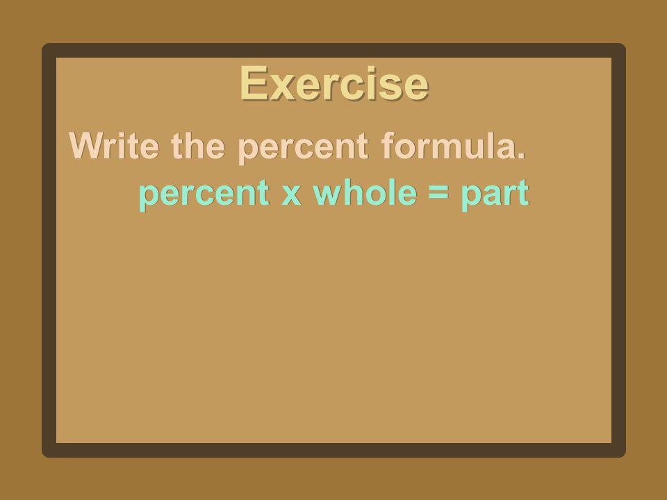 Exercise Write the percent formula. percent x whole = part