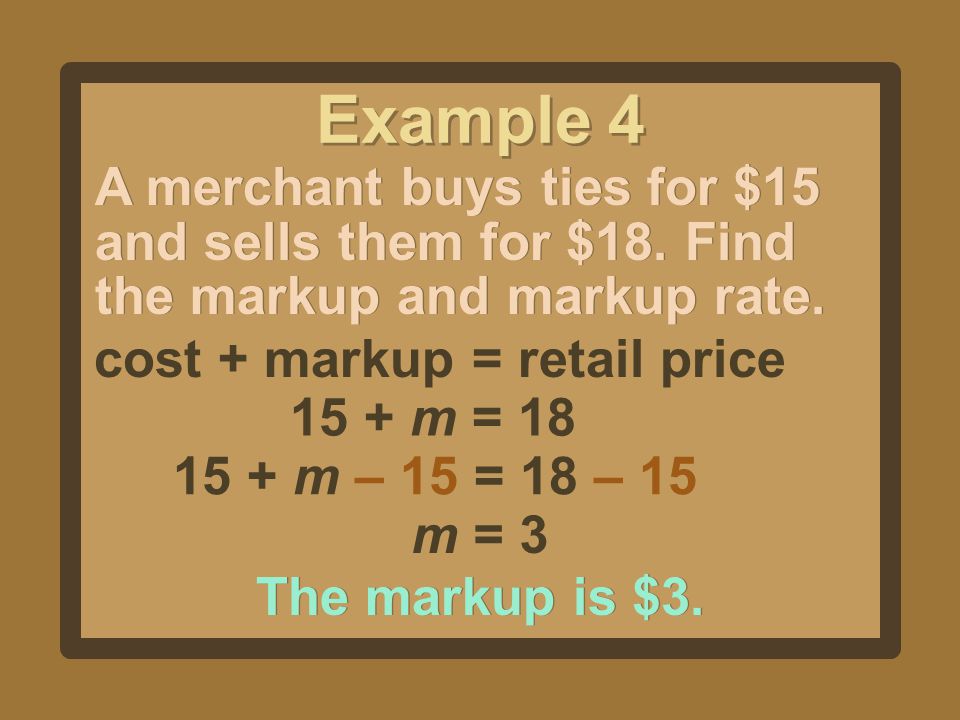 Example 4 A merchant buys ties for $15 and sells them for $18. Find the markup and markup rate. cost + markup = retail price.
