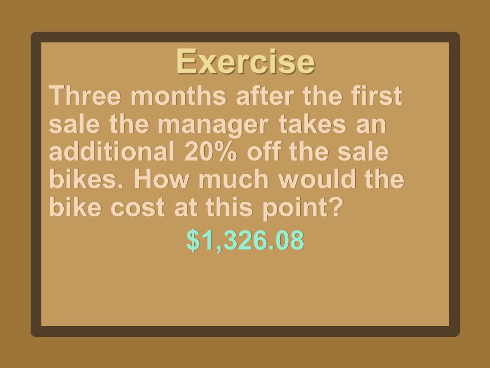 Exercise Three months after the first sale the manager takes an additional 20% off the sale bikes. How much would the bike cost at this point