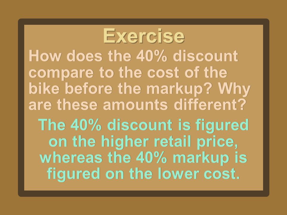 Exercise How does the 40% discount compare to the cost of the bike before the markup Why are these amounts different