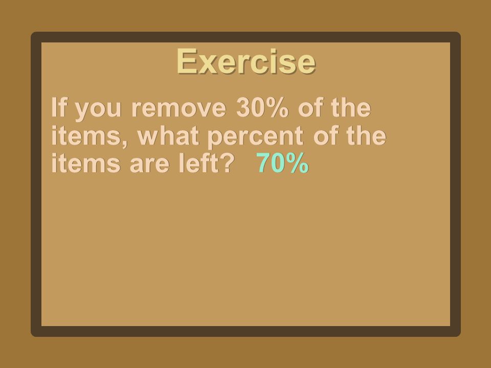 Exercise If you remove 30% of the items, what percent of the items are left 70%