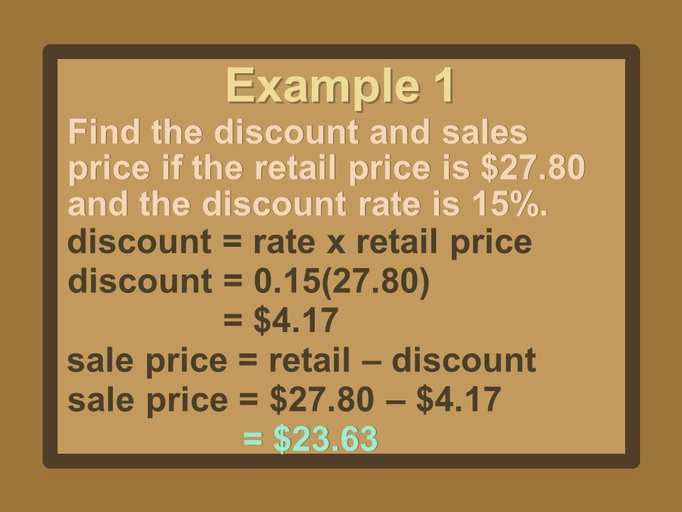 Example 1 Find the discount and sales price if the retail price is $27.80 and the discount rate is 15%.