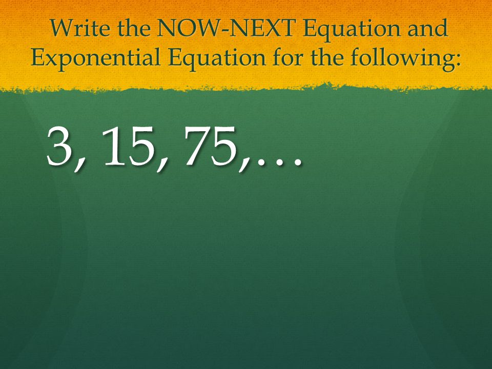 Write the NOW-NEXT Equation and Exponential Equation for the following: