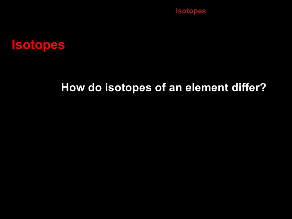 4.3 Isotopes Isotopes How do isotopes of an element differ