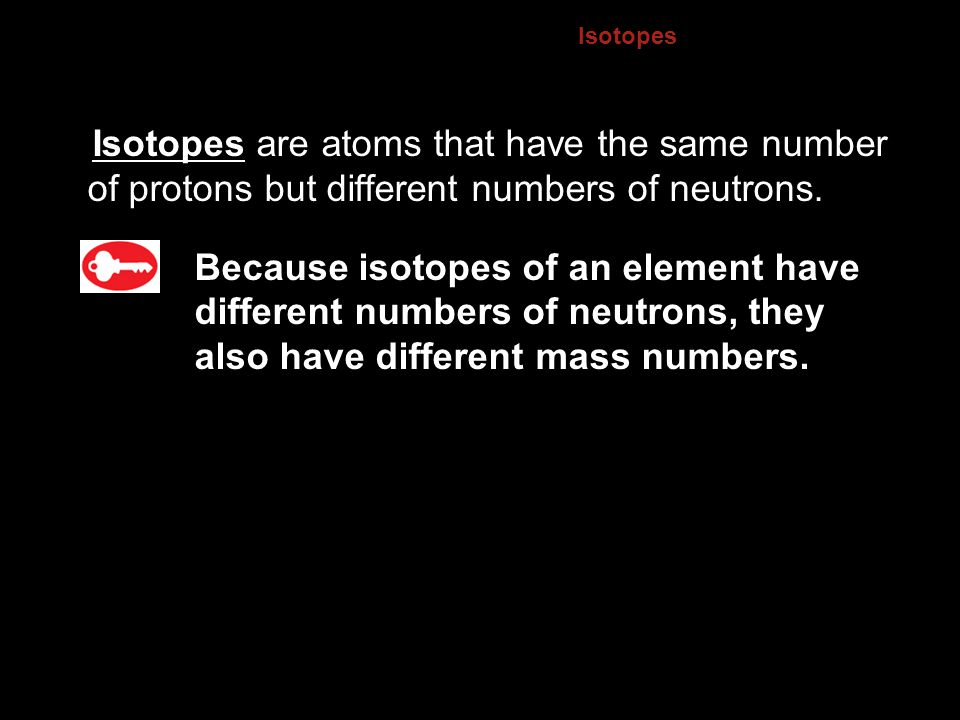 4.3 Isotopes. Isotopes are atoms that have the same number of protons but different numbers of neutrons.