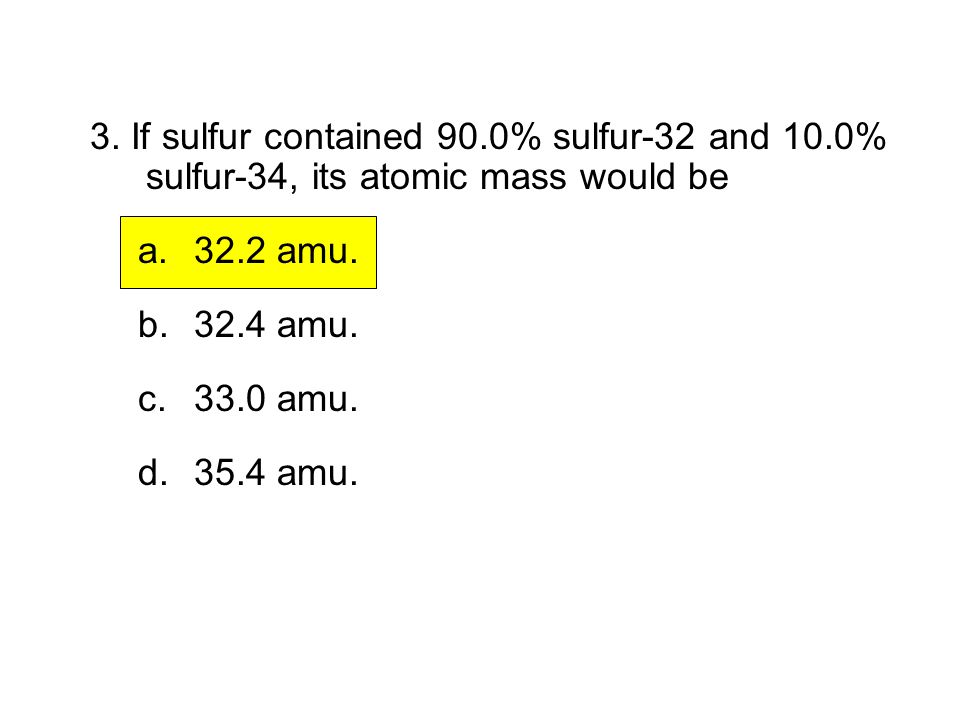 4.3 Section Quiz 3. If sulfur contained 90.0% sulfur-32 and 10.0% sulfur-34, its atomic mass would be.