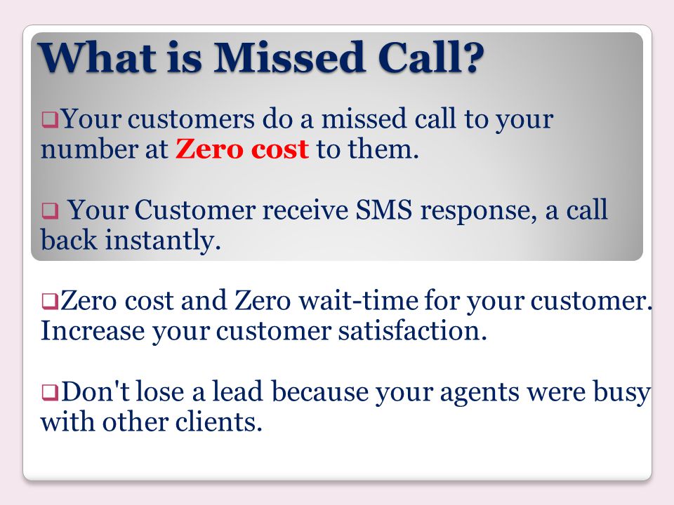 What is Missed Call Your customers do a missed call to your number at Zero cost to them. Your Customer receive SMS response, a call back instantly.