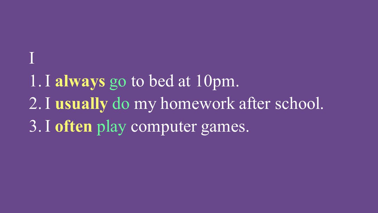 I I always go to bed at 10pm. I usually do my homework after school. I often play computer games.