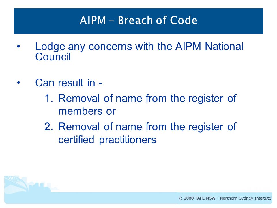 AIPM – Breach of Code Lodge any concerns with the AIPM National Council. Can result in - Removal of name from the register of members or.