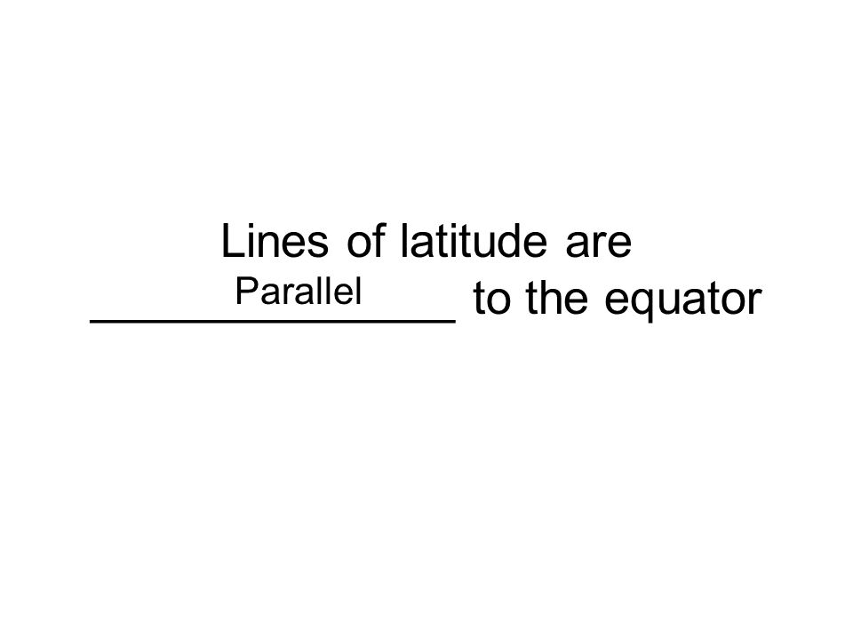 Lines of latitude are ______________ to the equator