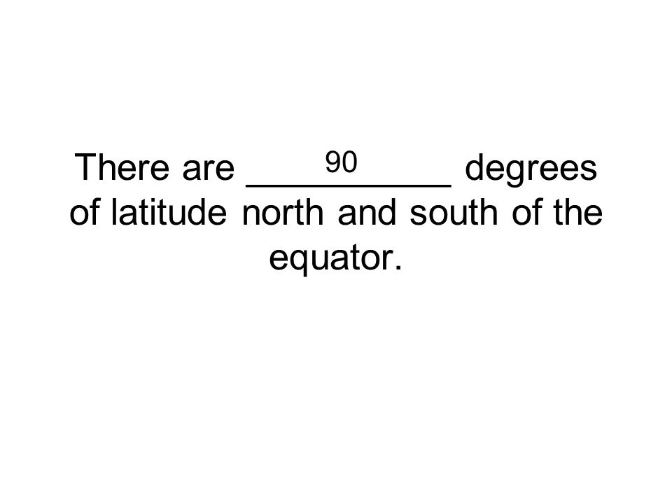 90 There are __________ degrees of latitude north and south of the equator.