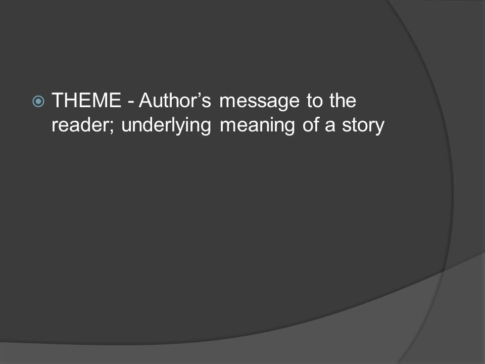 THEME - Author’s message to the reader; underlying meaning of a story