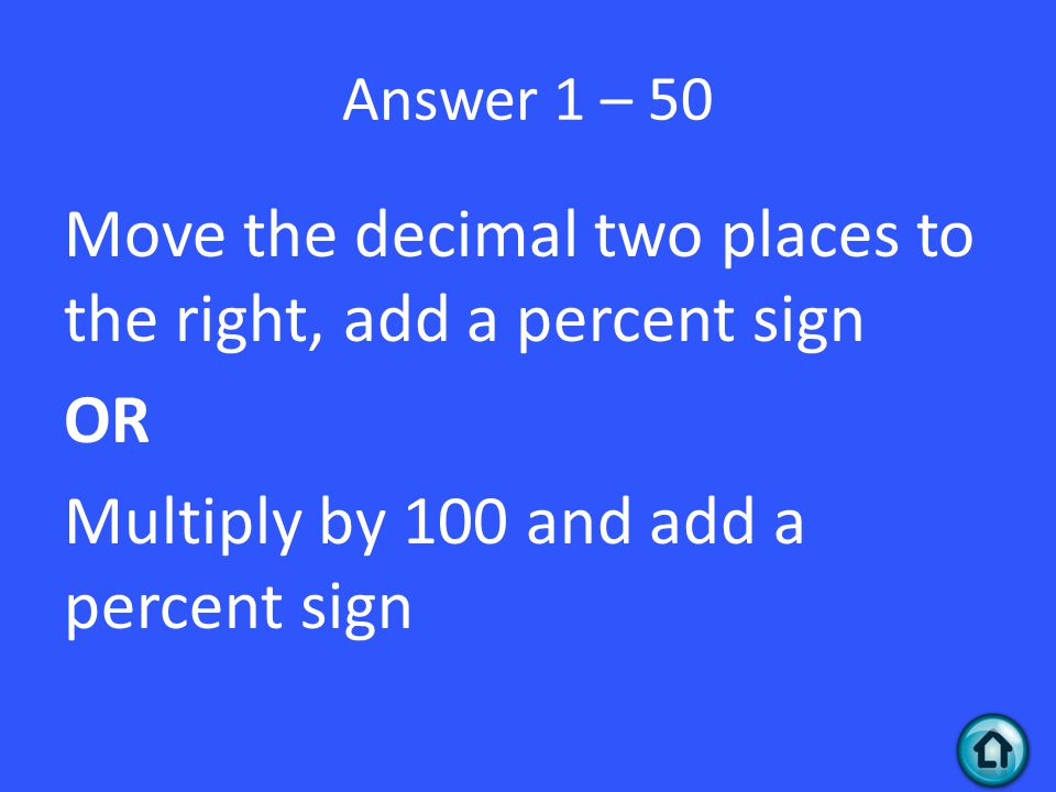 Answer 1 – 50 Move the decimal two places to the right, add a percent sign OR Multiply by 100 and add a percent sign