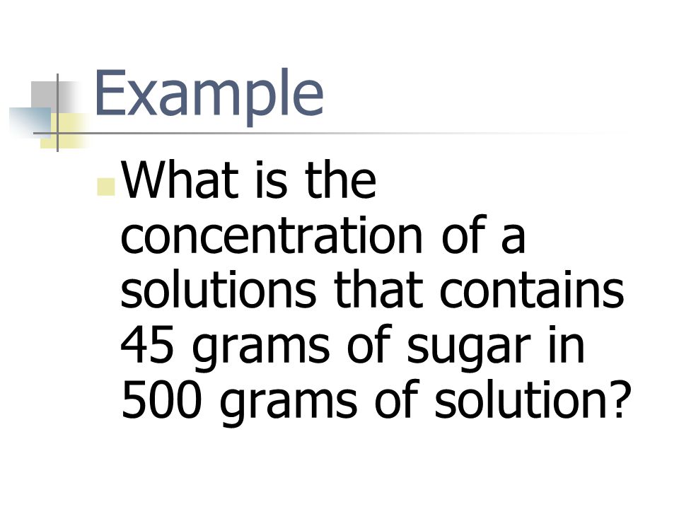 Example What is the concentration of a solutions that contains 45 grams of sugar in 500 grams of solution