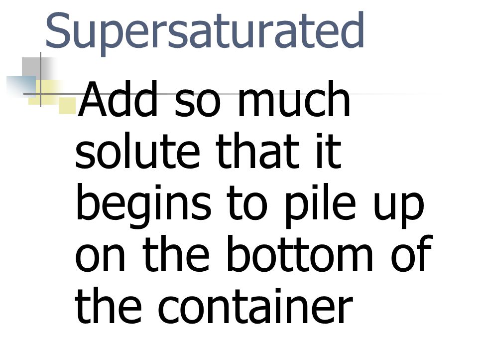 Supersaturated Add so much solute that it begins to pile up on the bottom of the container