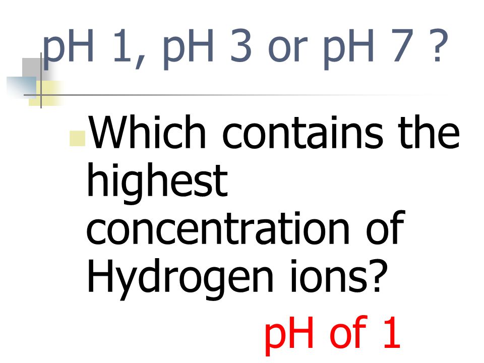 pH 1, pH 3 or pH 7 Which contains the highest concentration of Hydrogen ions pH of 1