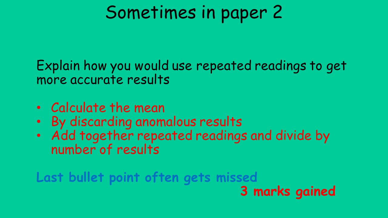 Sometimes in paper 2 Explain how you would use repeated readings to get more accurate results. Calculate the mean.
