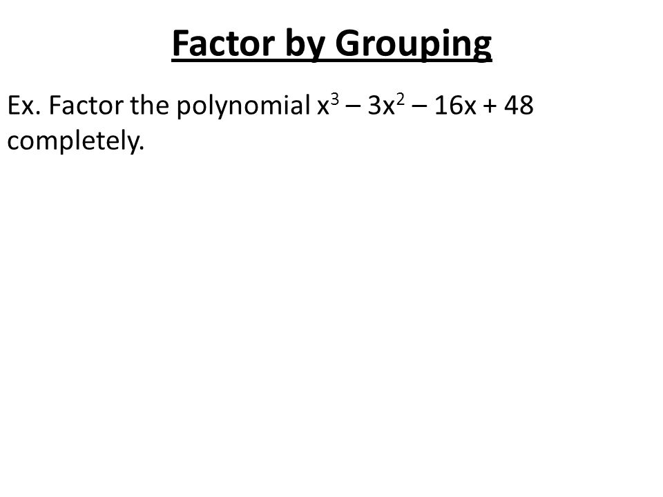 Factor by Grouping Ex. Factor the polynomial x3 – 3x2 – 16x + 48 completely.