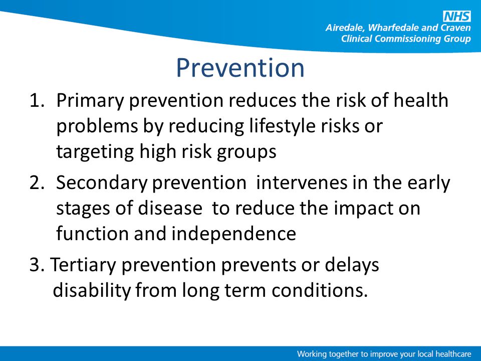 Prevention Primary prevention reduces the risk of health problems by reducing lifestyle risks or targeting high risk groups.