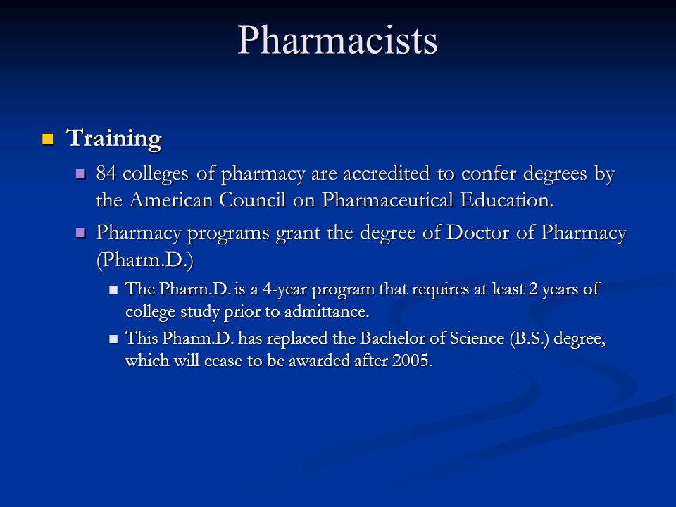 Pharmacists Training. 84 colleges of pharmacy are accredited to confer degrees by the American Council on Pharmaceutical Education.