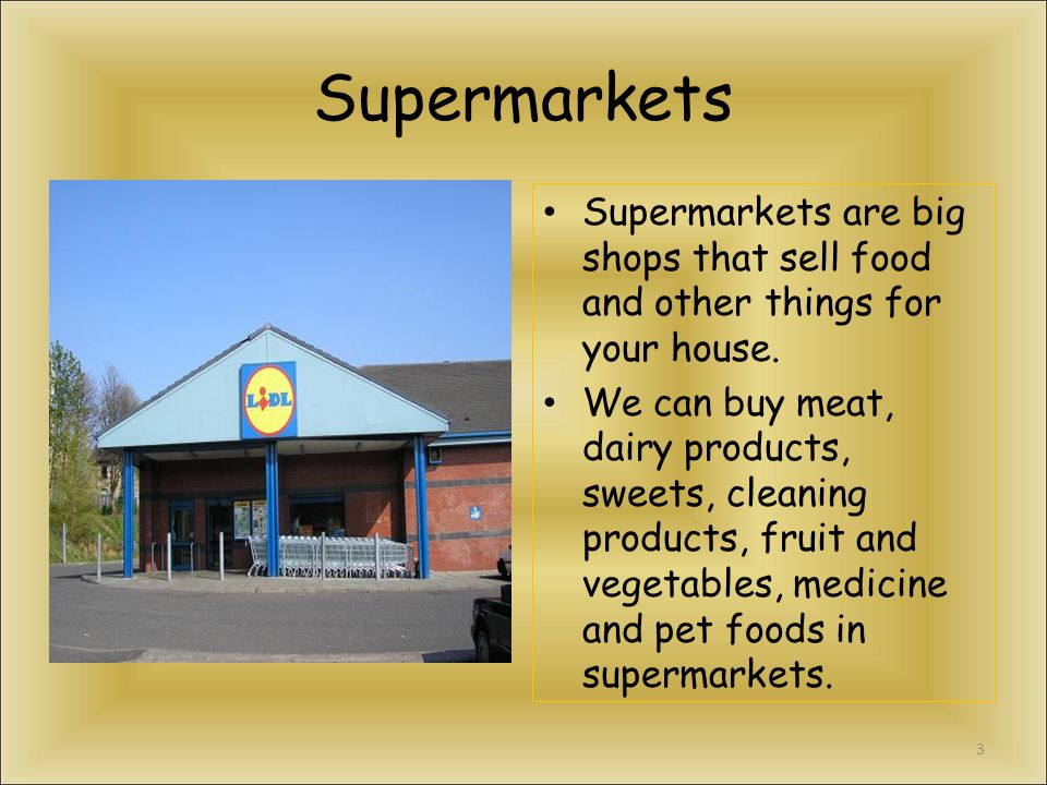 Supermarkets Supermarkets are big shops that sell food and other things for your house.