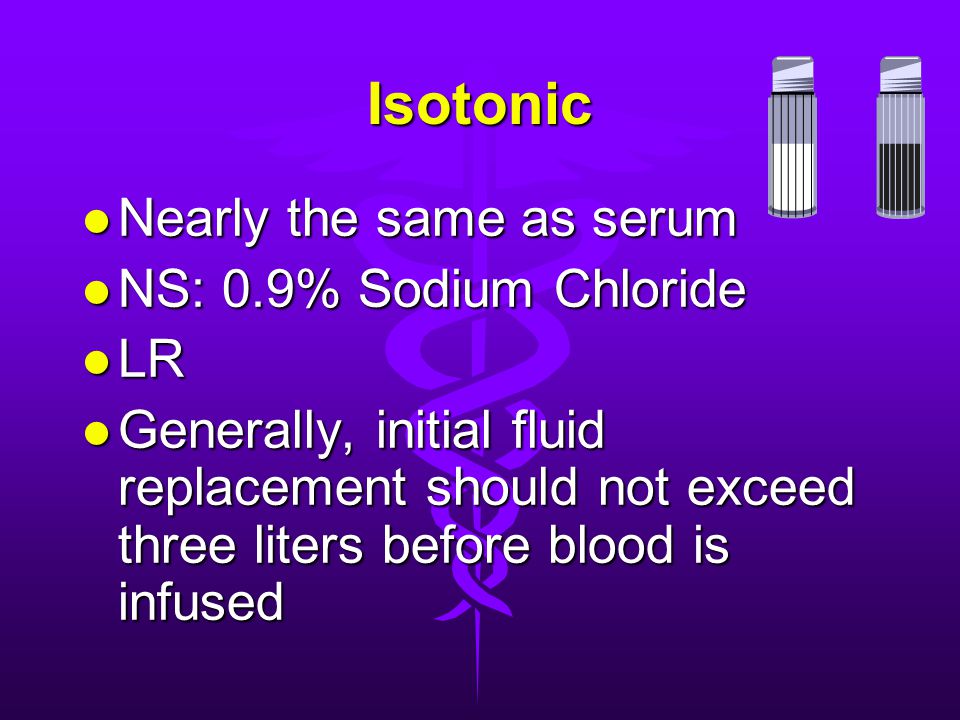 Isotonic Nearly the same as serum NS: 0.9% Sodium Chloride LR