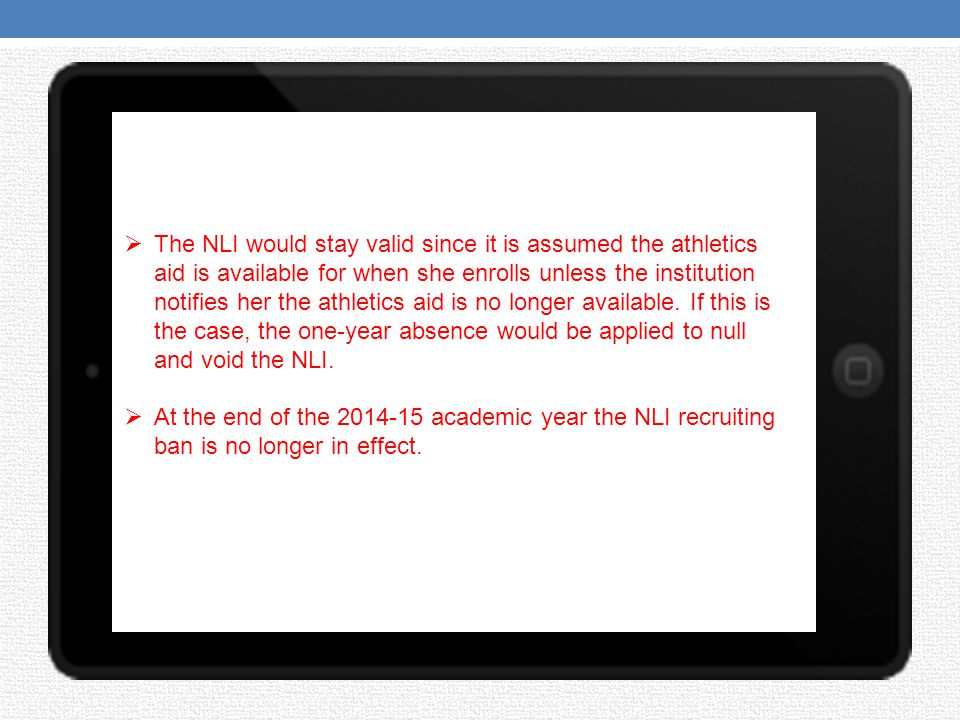 The NLI would stay valid since it is assumed the athletics aid is available for when she enrolls unless the institution notifies her the athletics aid is no longer available. If this is the case, the one-year absence would be applied to null and void the NLI.